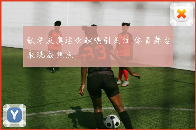 张学友奥运会献唱引关注 体育舞台表现成焦点