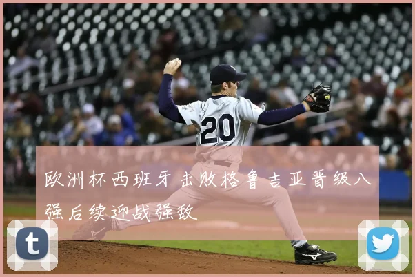 欧洲杯西班牙击败格鲁吉亚晋级八强后续迎战强敌