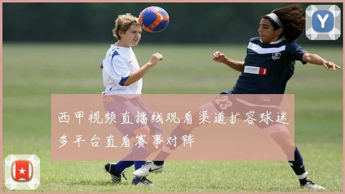 西甲视频直播线观看渠道扩容球迷多平台直看赛事对阵