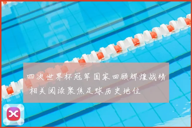 四次世界杯冠军国家回顾辉煌战绩 相关阅读聚焦足球历史地位