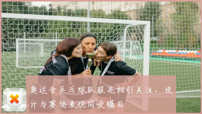 奥运会乒乓球队服亮相引关注,设计与赛场表现同受瞩目