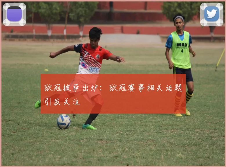 欧冠披萨出炉：欧冠赛事相关话题引发关注