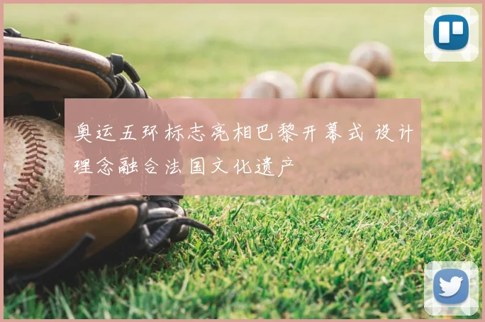 奥运五环标志亮相巴黎开幕式 设计理念融合法国文化遗产