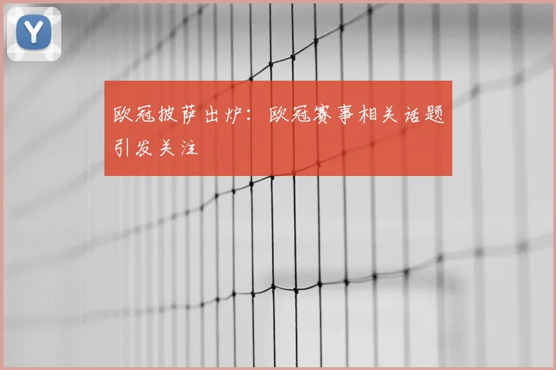 欧冠披萨出炉:欧冠赛事相关话题引发关注