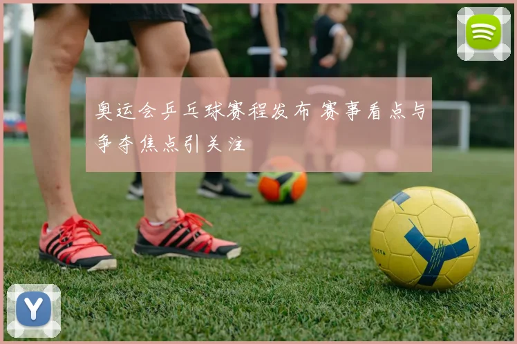 奥运会乒乓球赛程发布 赛事看点与争夺焦点引关注