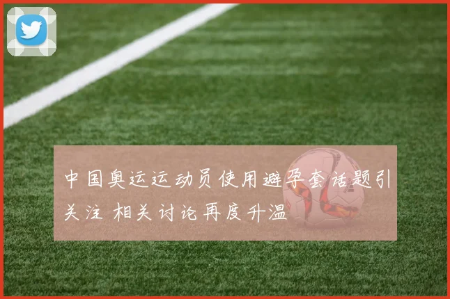 中国奥运运动员使用避孕套话题引关注 相关讨论再度升温