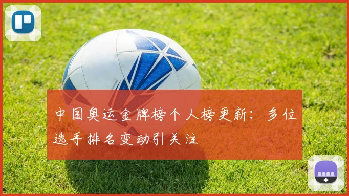 中国奥运金牌榜个人榜更新：多位选手排名变动引关注