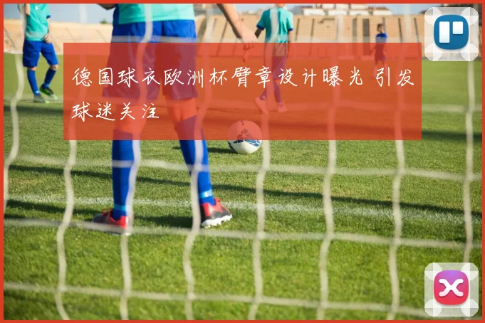 德国球衣欧洲杯臂章设计曝光 引发球迷关注