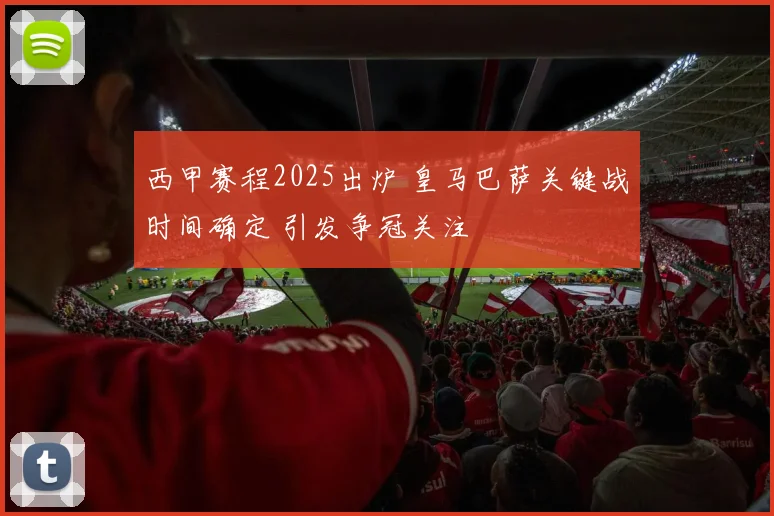 西甲赛程2025出炉 皇马巴萨关键战时间确定 引发争冠关注