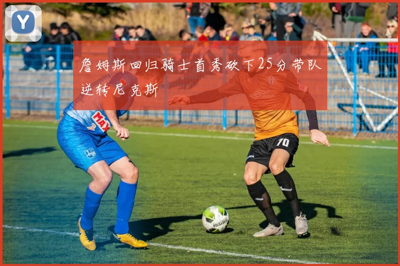 詹姆斯回归骑士首秀砍下25分带队逆转尼克斯