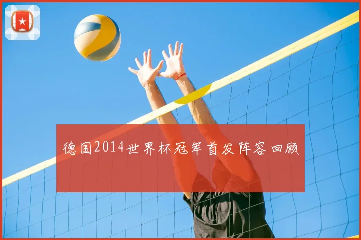 德国2014世界杯冠军首发阵容回顾