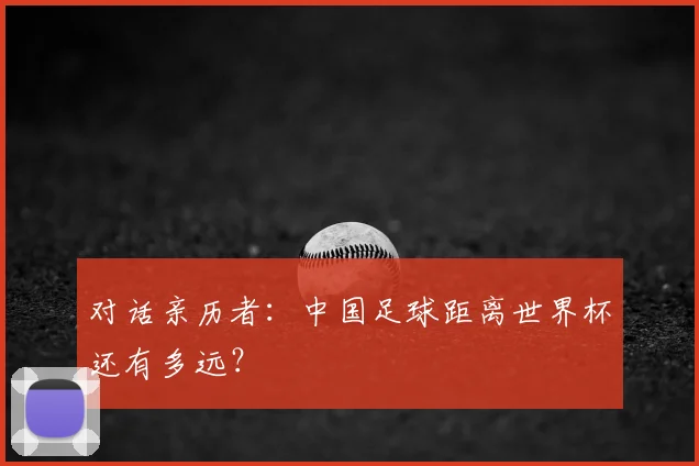 对话亲历者：中国足球距离世界杯还有多远？