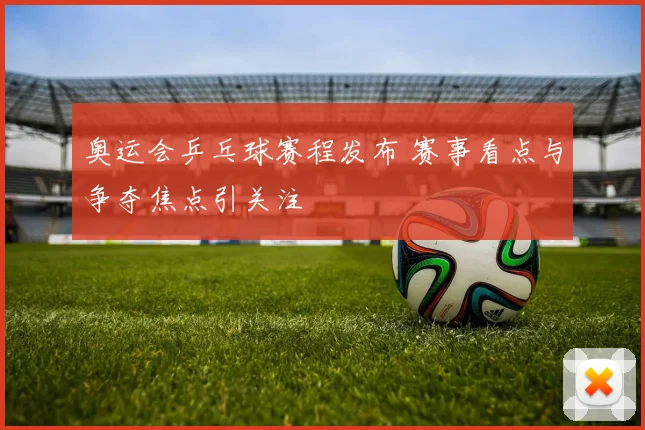奥运会乒乓球赛程发布 赛事看点与争夺焦点引关注