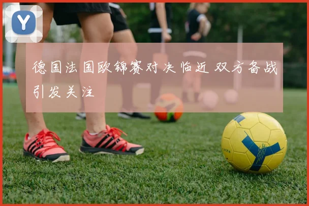 德国法国欧锦赛对决临近 双方备战引发关注