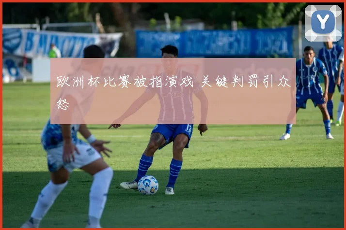欧洲杯比赛被指演戏 关键判罚引众怒