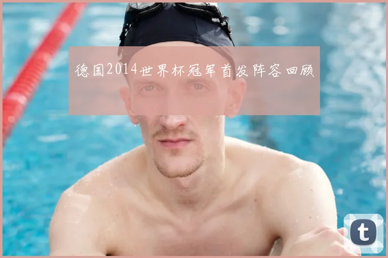 德国2014世界杯冠军首发阵容回顾