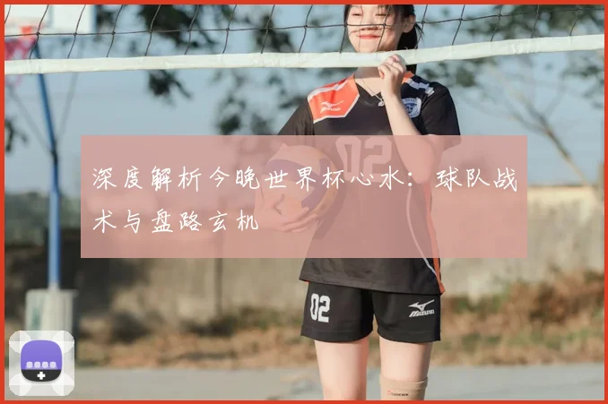 深度解析今晚世界杯心水：球队战术与盘路玄机
