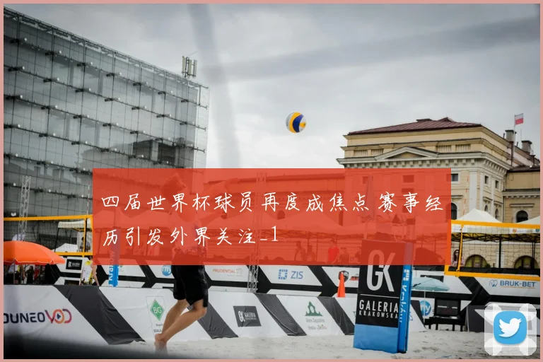 四届世界杯球员再度成焦点 赛事经历引发外界关注_1